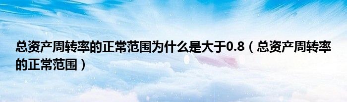 總資產(chǎn)周轉(zhuǎn)率的正常范圍為什么是大于0.8（總資產(chǎn)周轉(zhuǎn)率的正常范圍）