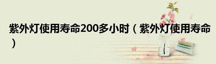紫外燈使用壽命200多小時（紫外燈使用壽命）