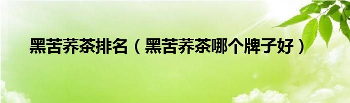 黑苦蕎茶排名（黑苦蕎茶哪個牌子好）