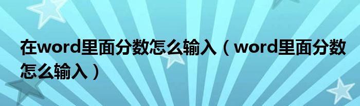 在word里面分?jǐn)?shù)怎么輸入（word里面分?jǐn)?shù)怎么輸入）