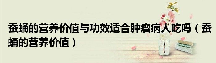 蠶蛹的營養(yǎng)價(jià)值與功效適合腫瘤病人吃嗎（蠶蛹的營養(yǎng)價(jià)值）