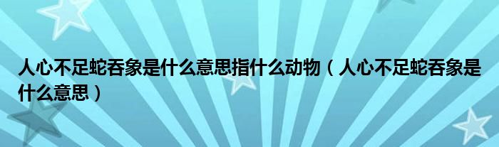 人心不足蛇吞象是什么意思指什么動(dòng)物（人心不足蛇吞象是什么意思）