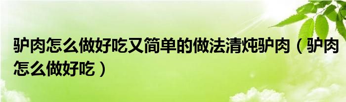 驢肉怎么做好吃又簡(jiǎn)單的做法清燉驢肉（驢肉怎么做好吃）