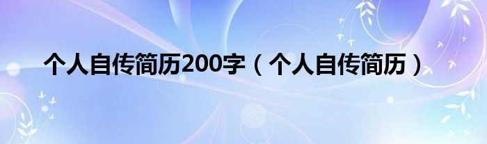 個人自傳簡歷200字（個人自傳簡歷）