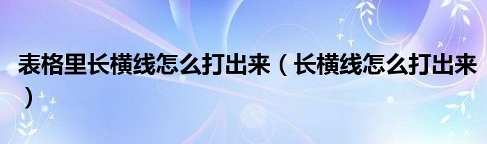 表格里長橫線怎么打出來（長橫線怎么打出來）