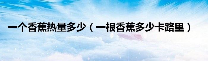 一個香蕉熱量多少（一根香蕉多少卡路里）