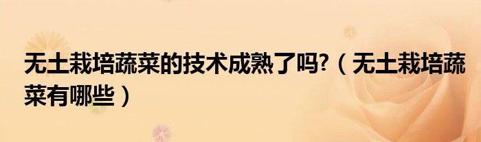 無(wú)土栽培蔬菜的技術(shù)成熟了嗎?（無(wú)土栽培蔬菜有哪些）