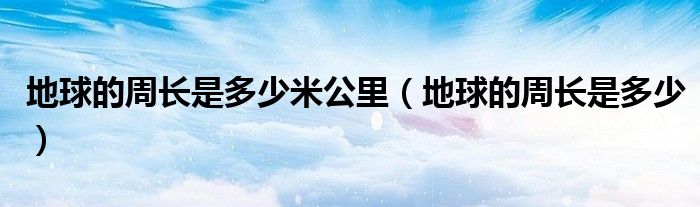 地球的周長是多少米公里（地球的周長是多少）
