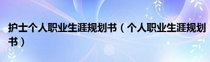 護(hù)士個(gè)人職業(yè)生涯規(guī)劃書（個(gè)人職業(yè)生涯規(guī)劃書）