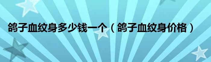 鴿子血紋身多少錢一個（鴿子血紋身價格）