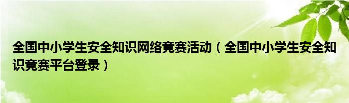 全國中小學(xué)生安全知識(shí)網(wǎng)絡(luò)競賽活動(dòng)（全國中小學(xué)生安全知識(shí)競賽平臺(tái)登錄）