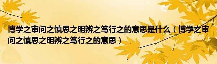 博學(xué)之審問之慎思之明辨之篤行之的意思是什么（博學(xué)之審問之慎思之明辨之篤行之的意思）