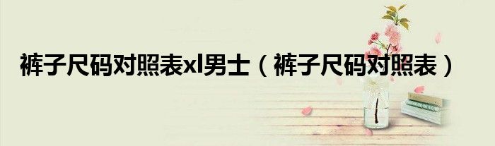 褲子尺碼對照表xl男士（褲子尺碼對照表）