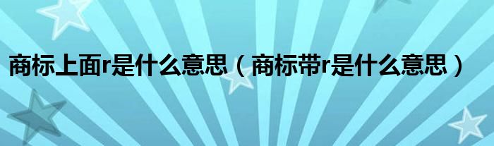 商標(biāo)上面r是什么意思（商標(biāo)帶r是什么意思）