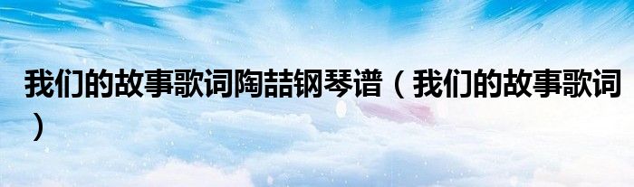 我們的故事歌詞陶喆鋼琴譜（我們的故事歌詞）