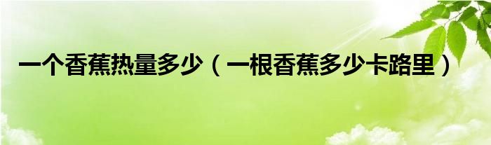 一個(gè)香蕉熱量多少（一根香蕉多少卡路里）