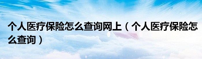 個(gè)人醫(yī)療保險(xiǎn)怎么查詢(xún)網(wǎng)上（個(gè)人醫(yī)療保險(xiǎn)怎么查詢(xún)）