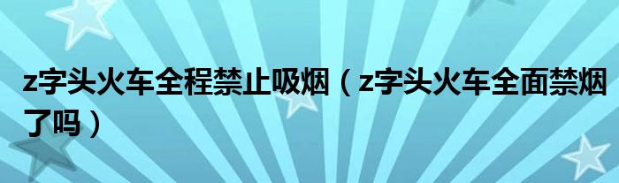 z字頭火車全程禁止吸煙（z字頭火車全面禁煙了嗎）