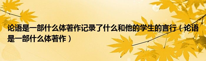 論語是一部什么體著作記錄了什么和他的學生的言行（論語是一部什么體著作）