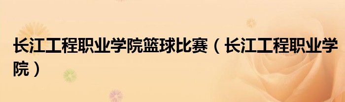 長(zhǎng)江工程職業(yè)學(xué)院籃球比賽（長(zhǎng)江工程職業(yè)學(xué)院）