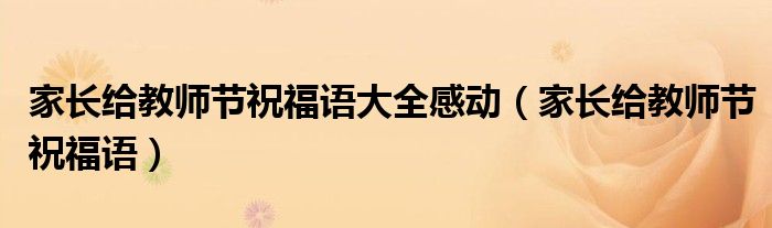 家長(zhǎng)給教師節(jié)祝福語(yǔ)大全感動(dòng)（家長(zhǎng)給教師節(jié)祝福語(yǔ)）