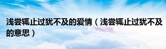 淺嘗輒止過猶不及的愛情（淺嘗輒止過猶不及的意思）
