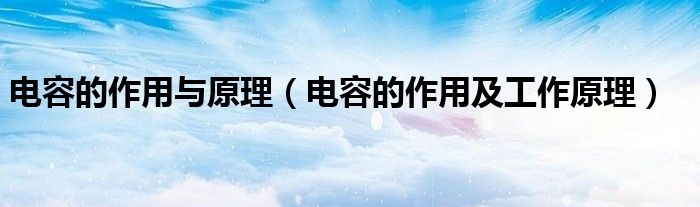 電容的作用與原理（電容的作用及工作原理）