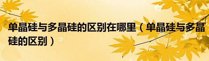 單晶硅與多晶硅的區(qū)別在哪里（單晶硅與多晶硅的區(qū)別）