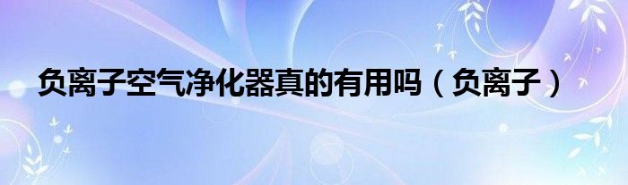 負離子空氣凈化器真的有用嗎（負離子）