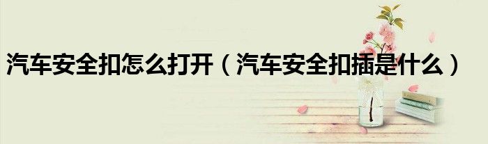 汽車安全扣怎么打開（汽車安全扣插是什么）