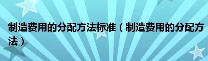 制造費(fèi)用的分配方法標(biāo)準(zhǔn)（制造費(fèi)用的分配方法）