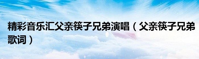 精彩音樂匯父親筷子兄弟演唱（父親筷子兄弟歌詞）