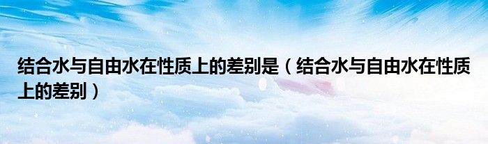 結合水與自由水在性質(zhì)上的差別是（結合水與自由水在性質(zhì)上的差別）