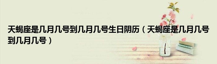 天蝎座是幾月幾號(hào)到幾月幾號(hào)生日陰歷（天蝎座是幾月幾號(hào)到幾月幾號(hào)）