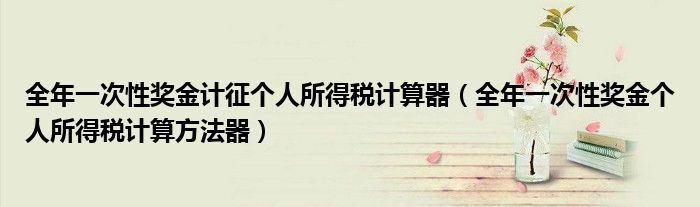 全年一次性獎金計征個人所得稅計算器（全年一次性獎金個人所得稅計算方法器）