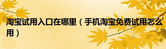 淘寶試用入口在哪里（手機(jī)淘寶免費(fèi)試用怎么用）