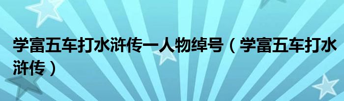 學(xué)富五車打水滸傳一人物綽號(hào)（學(xué)富五車打水滸傳）