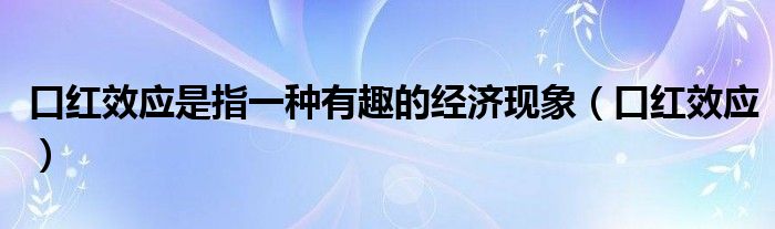 口紅效應(yīng)是指一種有趣的經(jīng)濟(jì)現(xiàn)象（口紅效應(yīng)）