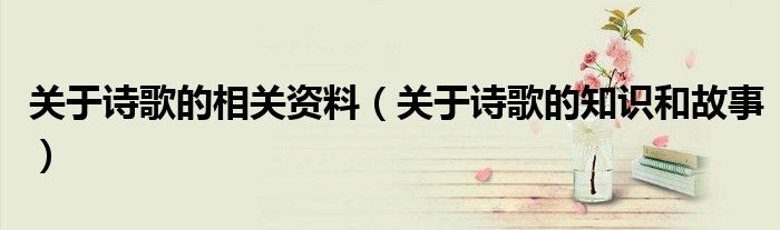 關(guān)于詩歌的相關(guān)資料（關(guān)于詩歌的知識和故事）