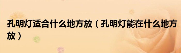孔明燈適合什么地方放（孔明燈能在什么地方放）