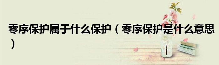 零序保護(hù)屬于什么保護(hù)（零序保護(hù)是什么意思）