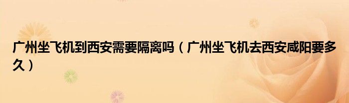 廣州坐飛機(jī)到西安需要隔離嗎（廣州坐飛機(jī)去西安咸陽(yáng)要多久）