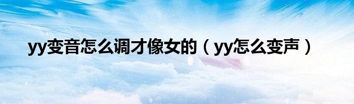yy變音怎么調(diào)才像女的（yy怎么變聲）