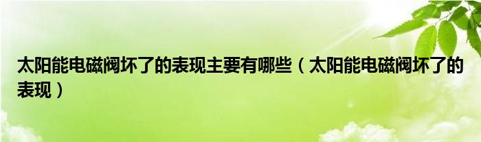 太陽能電磁閥壞了的表現(xiàn)主要有哪些（太陽能電磁閥壞了的表現(xiàn)）