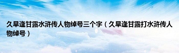 久旱逢甘露水滸傳人物綽號(hào)三個(gè)字（久旱逢甘露打水滸傳人物綽號(hào)）