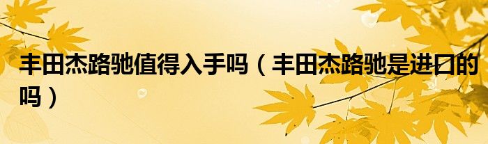 豐田杰路馳值得入手嗎（豐田杰路馳是進(jìn)口的嗎）