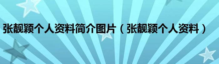 張靚穎個(gè)人資料簡(jiǎn)介圖片（張靚穎個(gè)人資料）