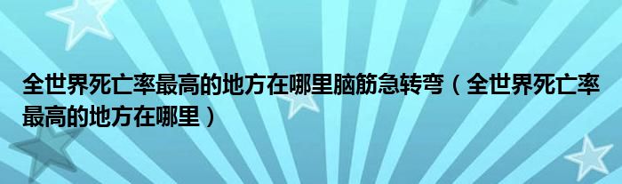 全世界死亡率最高的地方在哪里腦筋急轉(zhuǎn)彎（全世界死亡率最高的地方在哪里）