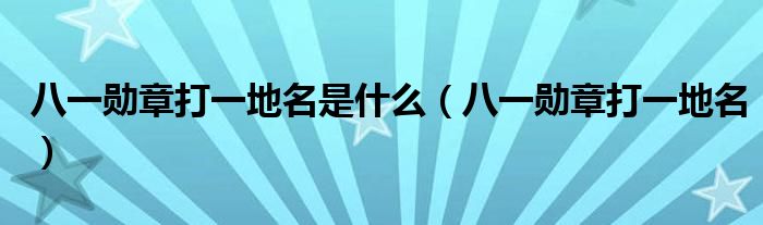 八一勛章打一地名是什么（八一勛章打一地名）