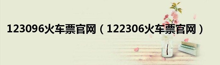 123096火車票官網(wǎng)（122306火車票官網(wǎng)）